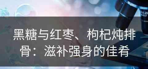 黑糖与红枣、枸杞炖排骨：滋补强身的佳肴